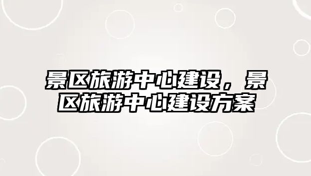 景區(qū)旅游中心建設，景區(qū)旅游中心建設方案