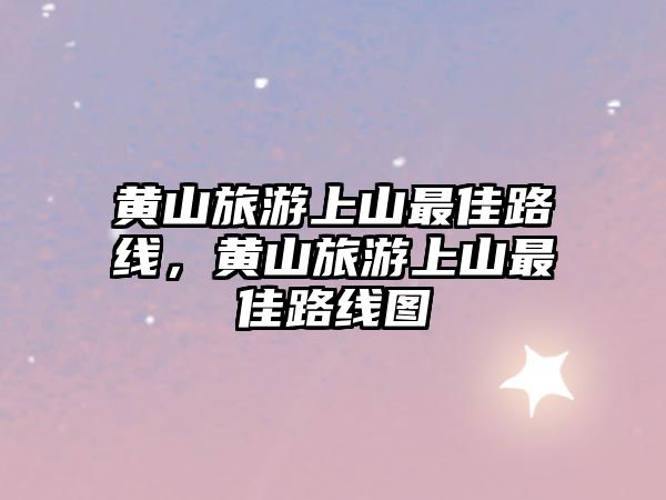 黃山旅游上山最佳路線，黃山旅游上山最佳路線圖