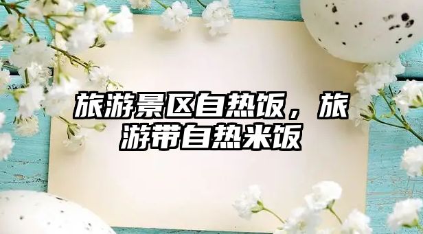 旅游景區自熱飯，旅游帶自熱米飯