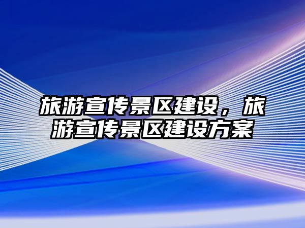 旅游宣傳景區(qū)建設(shè)，旅游宣傳景區(qū)建設(shè)方案