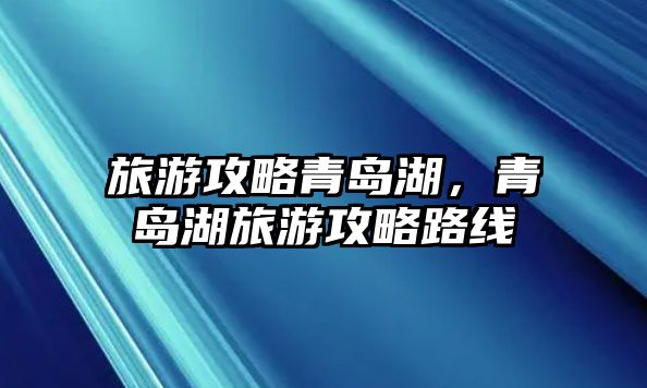 旅游攻略青島湖，青島湖旅游攻略路線
