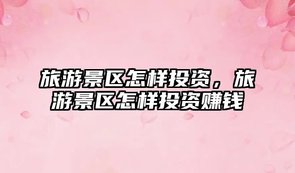 旅游景區(qū)怎樣投資，旅游景區(qū)怎樣投資賺錢