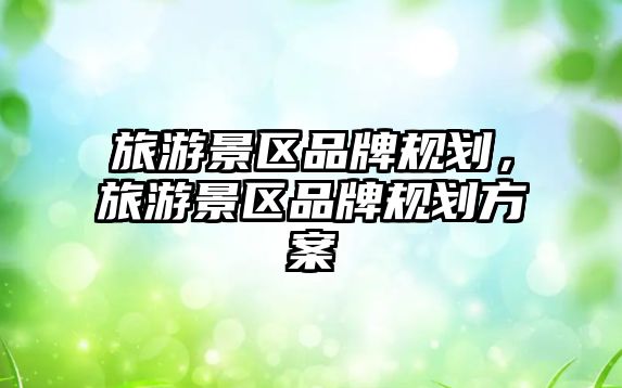 旅游景區品牌規劃，旅游景區品牌規劃方案