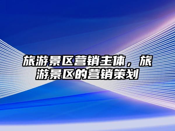 旅游景區(qū)營銷主體，旅游景區(qū)的營銷策劃