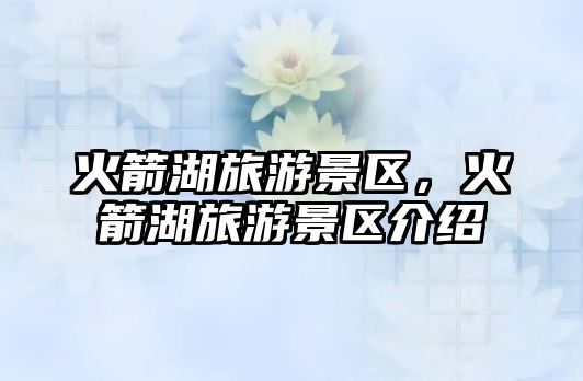 火箭湖旅游景區，火箭湖旅游景區介紹