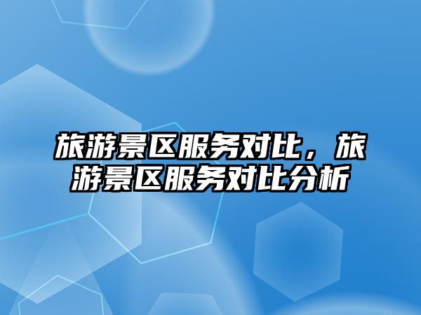旅游景區服務對比，旅游景區服務對比分析