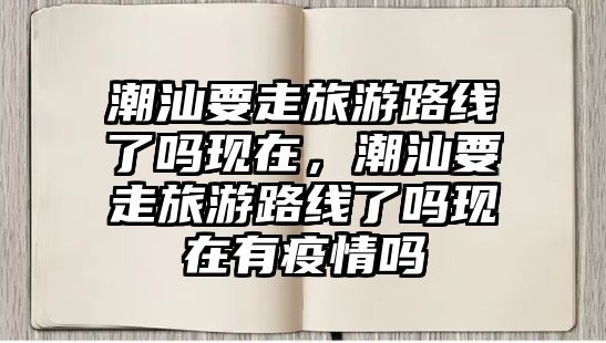 潮汕要走旅游路線了嗎現(xiàn)在，潮汕要走旅游路線了嗎現(xiàn)在有疫情嗎