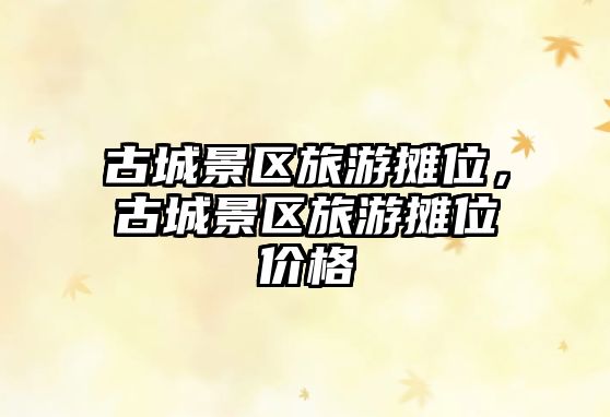 古城景區旅游攤位，古城景區旅游攤位價格