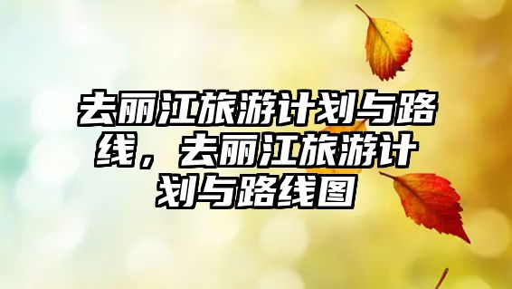 去麗江旅游計(jì)劃與路線，去麗江旅游計(jì)劃與路線圖