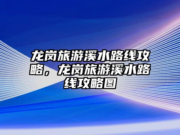 龍崗旅游溪水路線攻略，龍崗旅游溪水路線攻略圖
