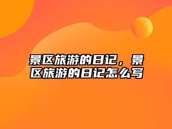景區旅游的日記，景區旅游的日記怎么寫