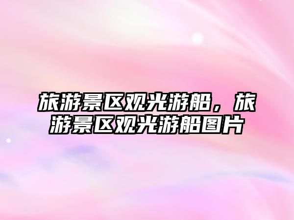 旅游景區觀光游船，旅游景區觀光游船圖片