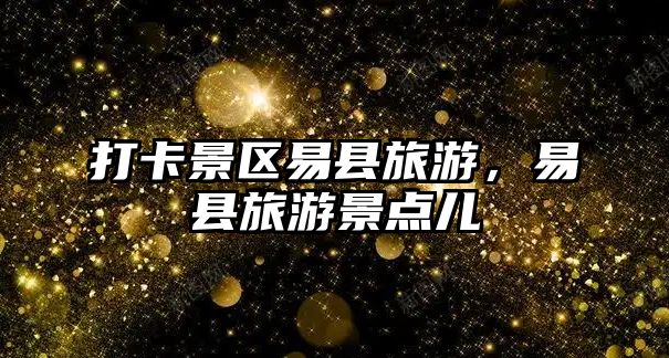 打卡景區(qū)易縣旅游，易縣旅游景點兒