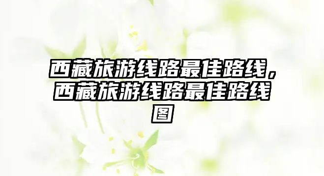 西藏旅游線路最佳路線，西藏旅游線路最佳路線圖