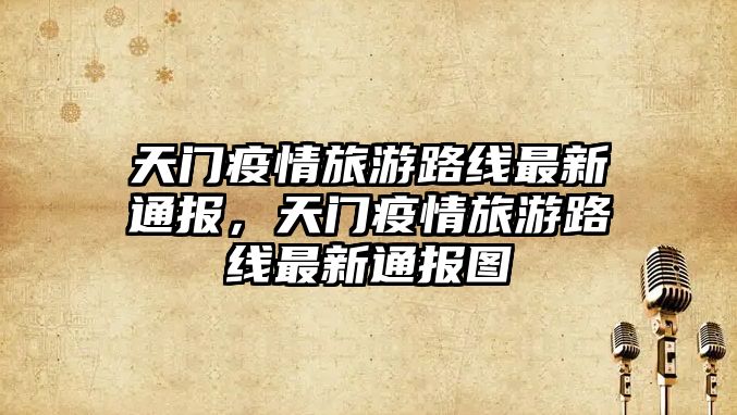 天門疫情旅游路線最新通報，天門疫情旅游路線最新通報圖