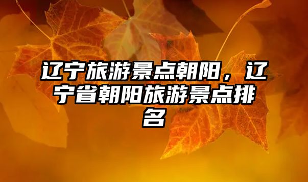 遼寧旅游景點朝陽，遼寧省朝陽旅游景點排名