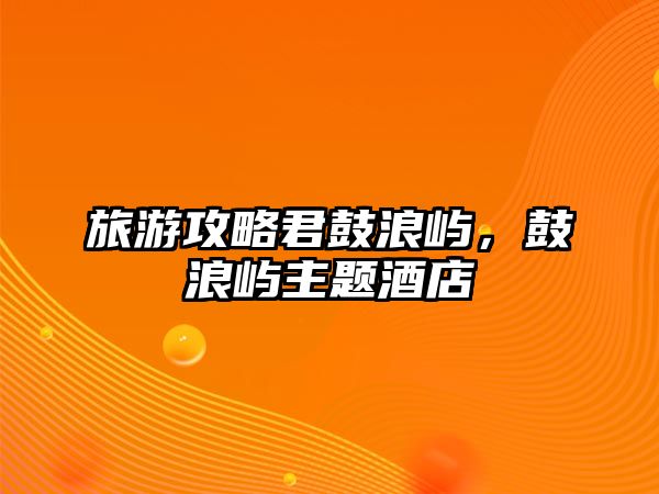 旅游攻略君鼓浪嶼，鼓浪嶼主題酒店