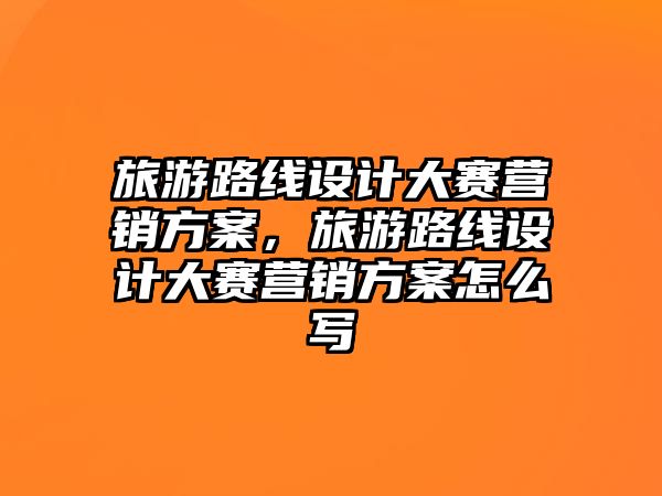 旅游路線設(shè)計(jì)大賽營銷方案，旅游路線設(shè)計(jì)大賽營銷方案怎么寫