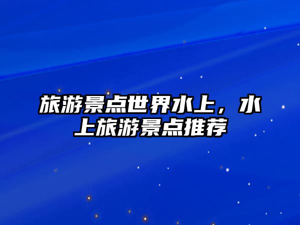 旅游景點世界水上，水上旅游景點推薦