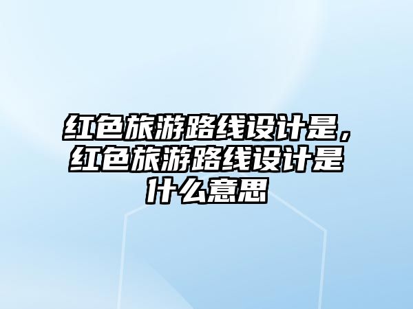 紅色旅游路線設計是，紅色旅游路線設計是什么意思