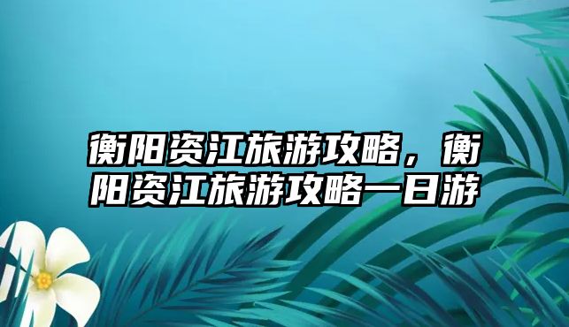 衡陽資江旅游攻略，衡陽資江旅游攻略一日游