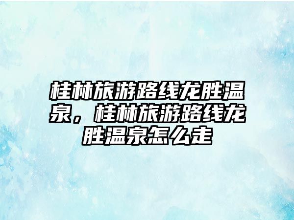 桂林旅游路線龍勝溫泉，桂林旅游路線龍勝溫泉怎么走