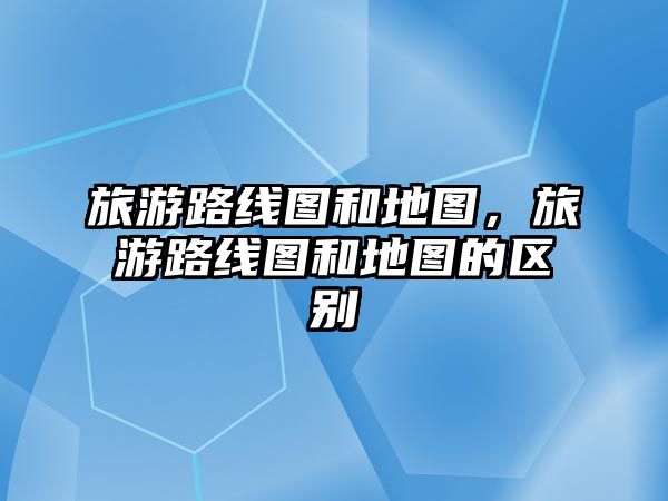 旅游路線圖和地圖，旅游路線圖和地圖的區別