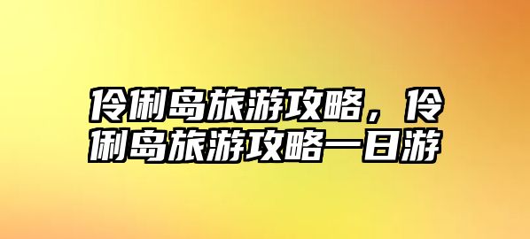 伶俐島旅游攻略，伶俐島旅游攻略一日游