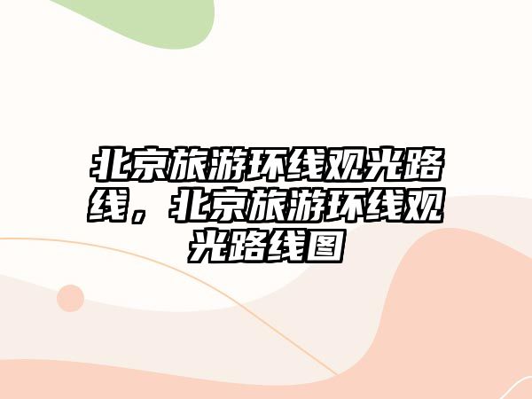 北京旅游環線觀光路線，北京旅游環線觀光路線圖