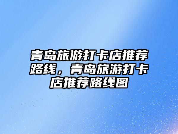 青島旅游打卡店推薦路線，青島旅游打卡店推薦路線圖