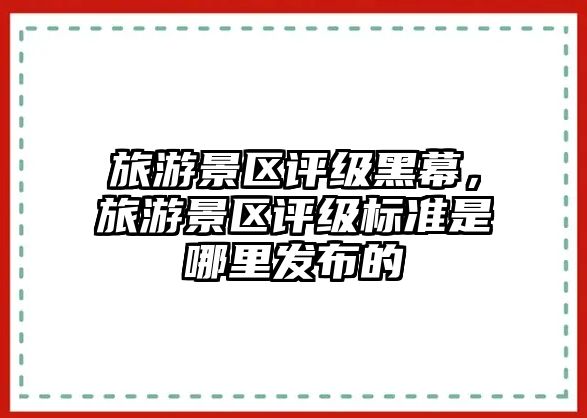 旅游景區評級黑幕，旅游景區評級標準是哪里發布的