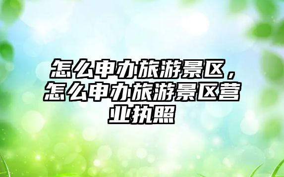 怎么申辦旅游景區(qū)，怎么申辦旅游景區(qū)營(yíng)業(yè)執(zhí)照