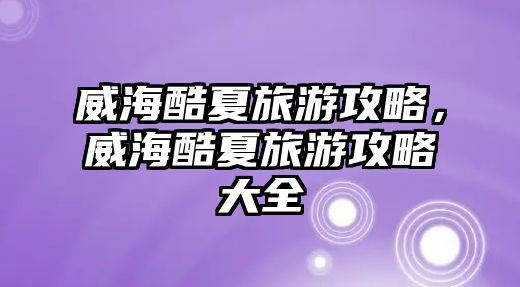 威海酷夏旅游攻略，威海酷夏旅游攻略大全