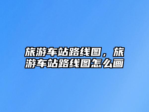 旅游車站路線圖，旅游車站路線圖怎么畫