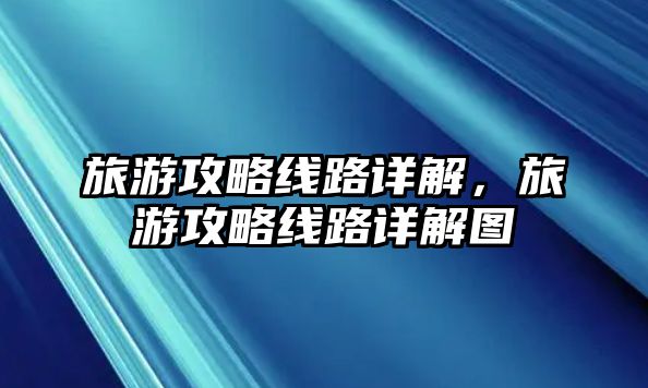 旅游攻略線路詳解，旅游攻略線路詳解圖