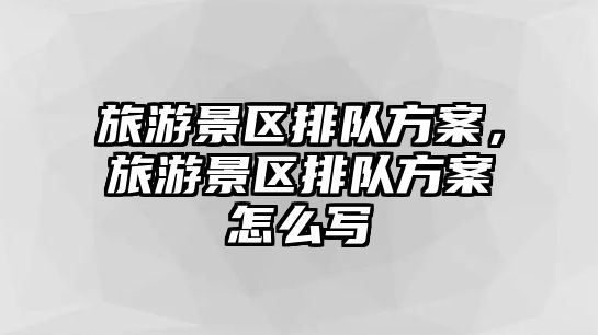 旅游景區排隊方案，旅游景區排隊方案怎么寫
