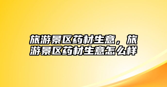 旅游景區藥材生意，旅游景區藥材生意怎么樣