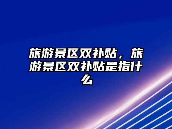 旅游景區雙補貼，旅游景區雙補貼是指什么