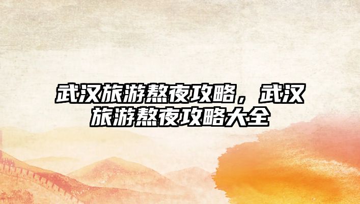 武漢旅游熬夜攻略，武漢旅游熬夜攻略大全
