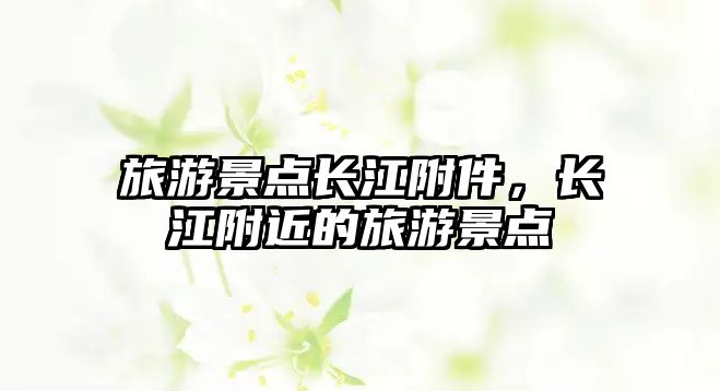 旅游景點(diǎn)長江附件，長江附近的旅游景點(diǎn)