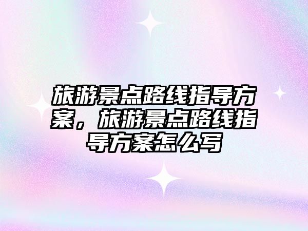 旅游景點路線指導方案，旅游景點路線指導方案怎么寫