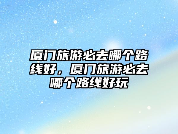 廈門(mén)旅游必去哪個(gè)路線好，廈門(mén)旅游必去哪個(gè)路線好玩