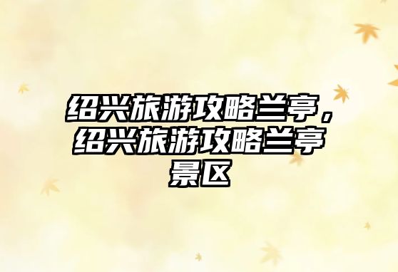 紹興旅游攻略蘭亭，紹興旅游攻略蘭亭景區(qū)