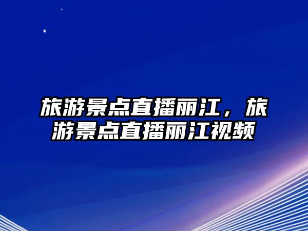 旅游景點(diǎn)直播麗江，旅游景點(diǎn)直播麗江視頻