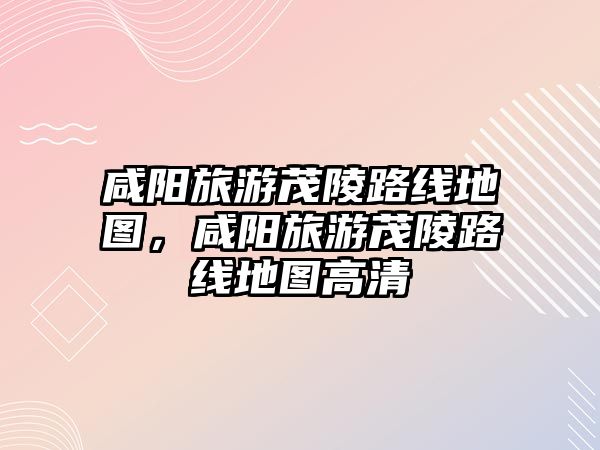 咸陽旅游茂陵路線地圖，咸陽旅游茂陵路線地圖高清