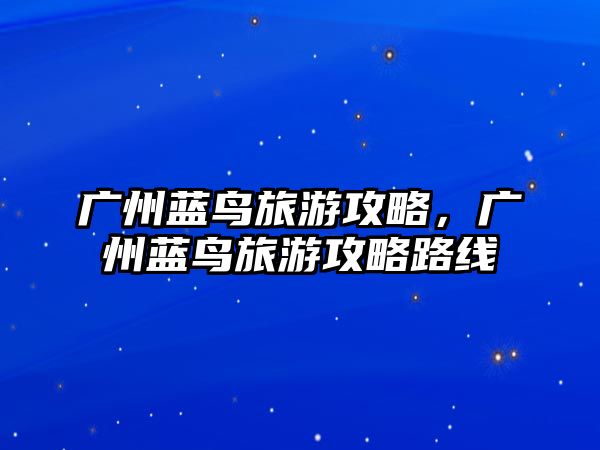 廣州藍鳥旅游攻略，廣州藍鳥旅游攻略路線