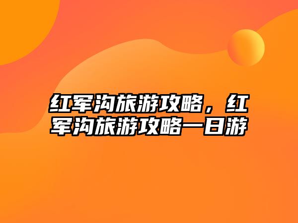 紅軍溝旅游攻略，紅軍溝旅游攻略一日游