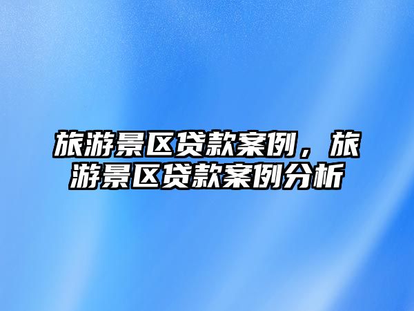旅游景區貸款案例，旅游景區貸款案例分析
