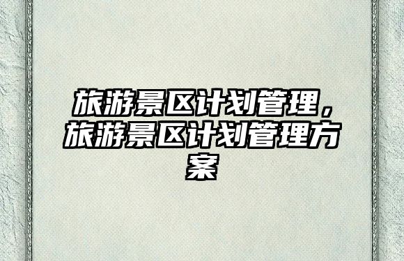 旅游景區計劃管理，旅游景區計劃管理方案