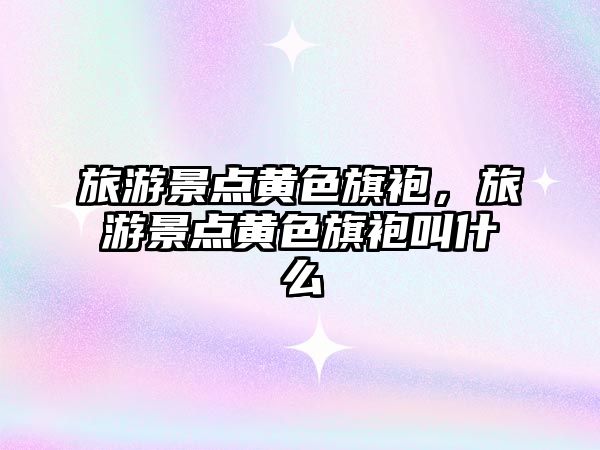 旅游景點黃色旗袍，旅游景點黃色旗袍叫什么